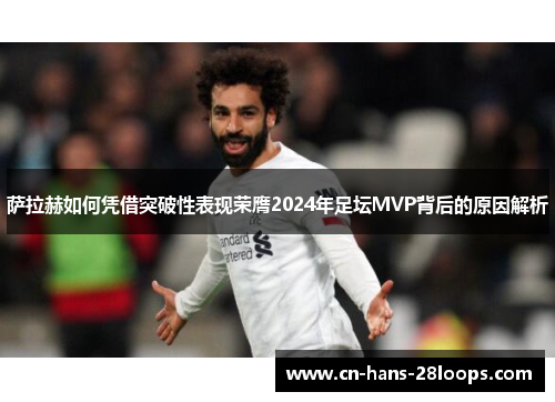 萨拉赫如何凭借突破性表现荣膺2024年足坛MVP背后的原因解析