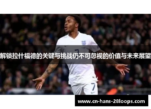 解锁拉什福德的关键与挑战仍不可忽视的价值与未来展望