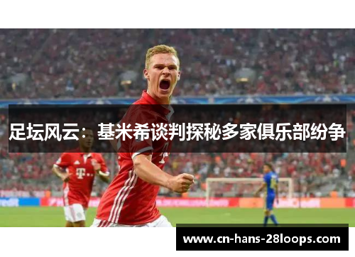 足坛风云：基米希谈判探秘多家俱乐部纷争