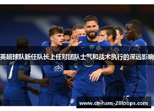 英超球队新任队长上任对团队士气和战术执行的深远影响