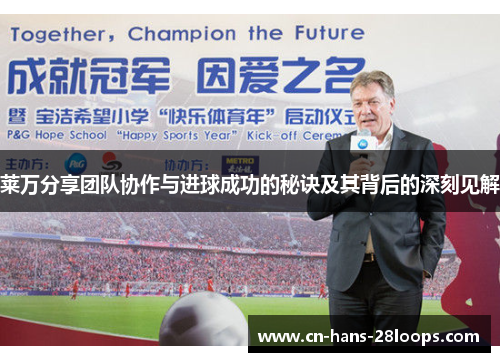 莱万分享团队协作与进球成功的秘诀及其背后的深刻见解