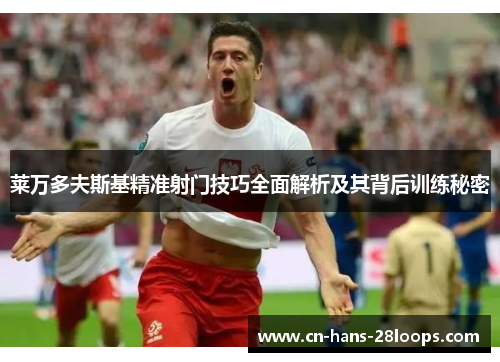 莱万多夫斯基精准射门技巧全面解析及其背后训练秘密