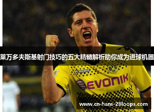 莱万多夫斯基射门技巧的五大精髓解析助你成为进球机器