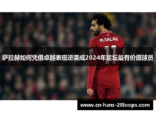 萨拉赫如何凭借卓越表现逆袭成2024年足坛最有价值球员