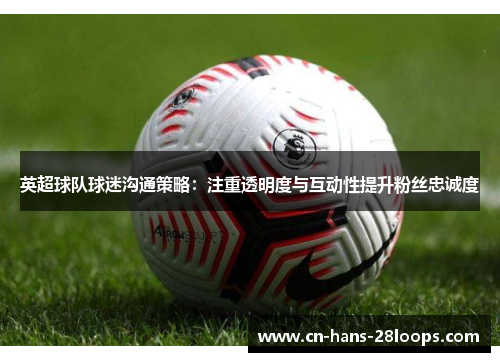 英超球队球迷沟通策略：注重透明度与互动性提升粉丝忠诚度