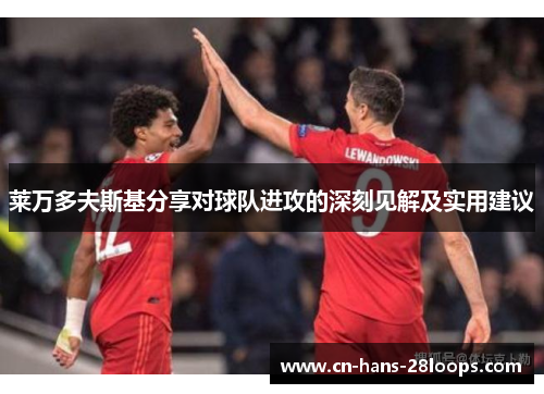 莱万多夫斯基分享对球队进攻的深刻见解及实用建议