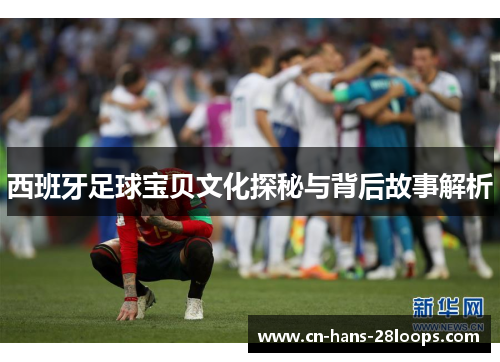 西班牙足球宝贝文化探秘与背后故事解析