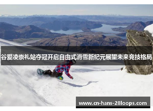 谷爱凌崇礼站夺冠开启自由式滑雪新纪元展望未来竞技格局