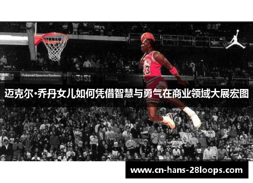 迈克尔·乔丹女儿如何凭借智慧与勇气在商业领域大展宏图