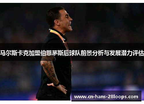 马尔斯卡克加盟伯恩茅斯后球队前景分析与发展潜力评估